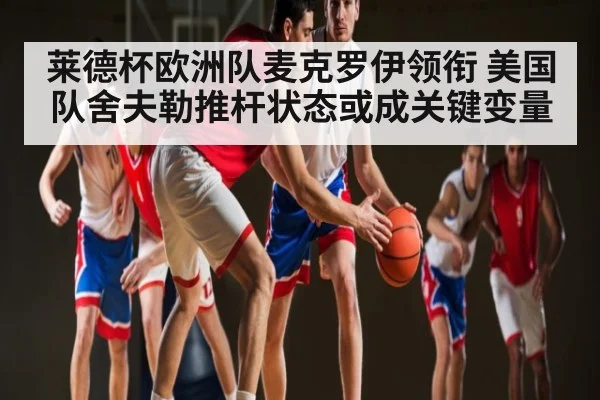 莱德杯欧洲队麦克罗伊领衔 美国队舍夫勒推杆状态或成关键变量