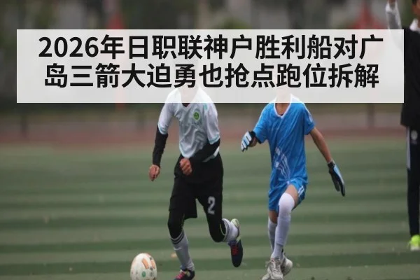 2026年日职联神户胜利船对广岛三箭大迫勇也抢点跑位拆解