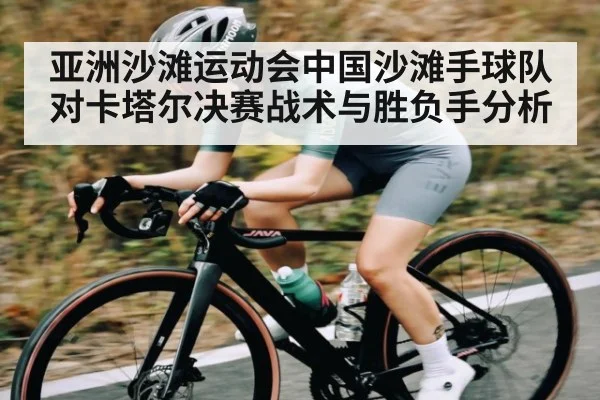 亚洲沙滩运动会中国沙滩手球队对卡塔尔决赛战术与胜负手分析